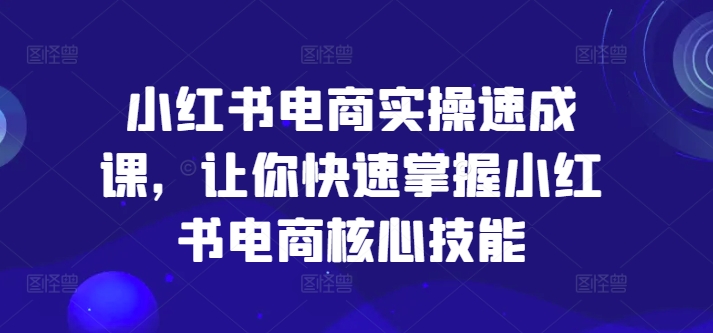 小红书电商实操速成课，让你快速掌握小红书电商核心技能-第一精品资源库
