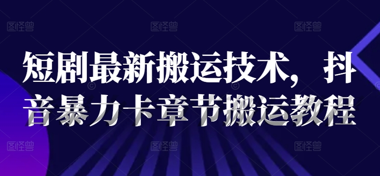短剧最新搬运技术，抖音暴力卡章节搬运教程-第一精品资源库