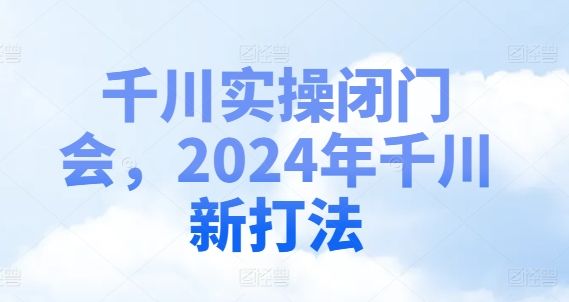千川实操闭门会，2024年千川新打法-第一精品资源库