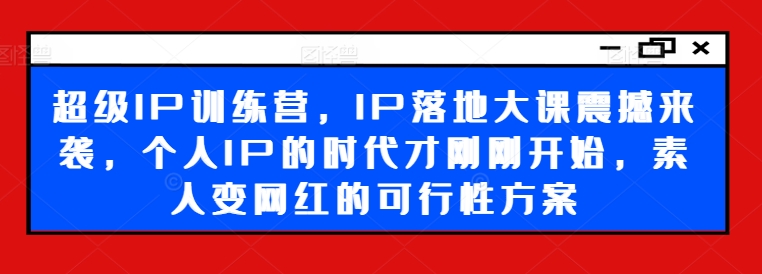超级IP训练营，IP落地大课震撼来袭，个人IP的时代才刚刚开始，素人变网红的可行性方案-第一精品资源库