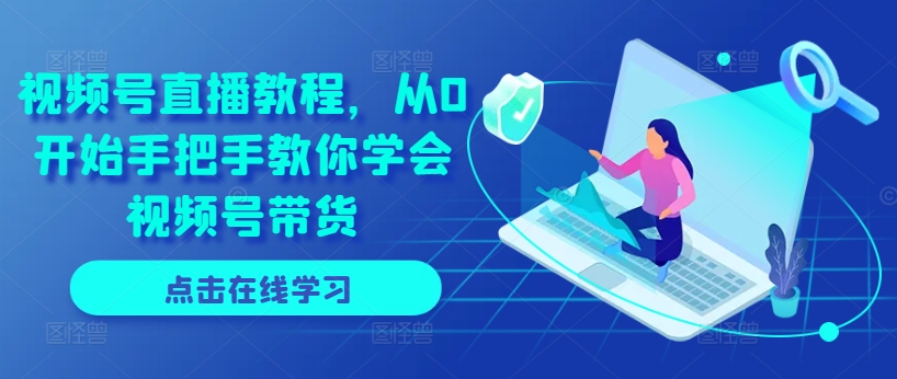 视频号直播教程，从0开始手把手教你学会视频号带货-第一精品资源库