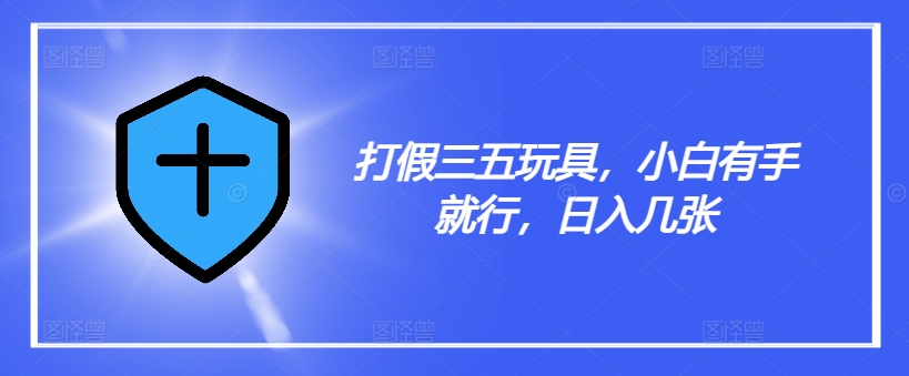 打假三五玩具，小白有手就行，日入几张【仅揭秘】-第一精品资源库