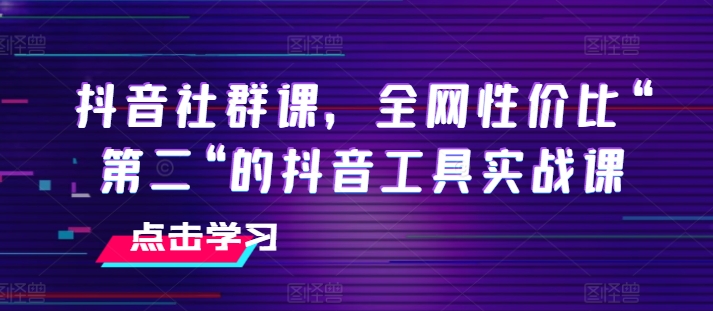 抖音社群课，全网性价比“第二“的抖音工具实战课-第一精品资源库