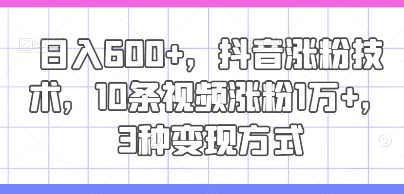 日入600+，抖音涨粉技术，10条视频涨粉1万+，3种变现方式【揭秘】-第一精品资源库