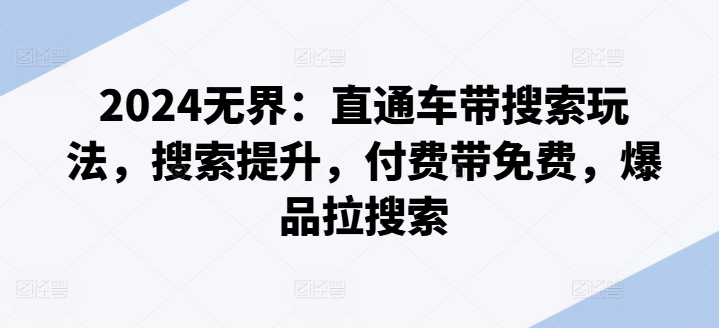2024无界：直通车带搜索玩法，搜索提升，付费带免费，爆品拉搜索-第一精品资源库