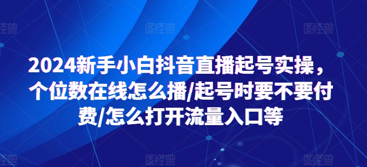 2024新手小白抖音直播起号实操，个位数在线怎么播/起号时要不要付费/怎么打开流量入口等-第一精品资源库