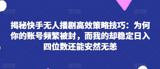 揭秘快手无人播剧高效策略技巧：为何你的账号频繁被封，而我的却稳定日入四位数还能安然无恙【揭秘】-第一精品资源库