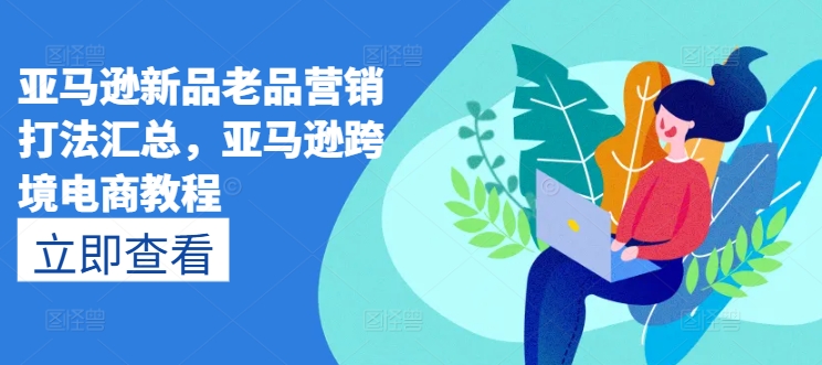 亚马逊新品老品营销打法汇总，亚马逊跨境电商教程-第一精品资源库