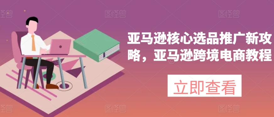 亚马逊核心选品推广新攻略，亚马逊跨境电商教程-第一精品资源库