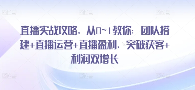 直播实战攻略，​从0~1教你：团队搭建+直播运营+直播盈利，突破获客+利润双增长-第一精品资源库