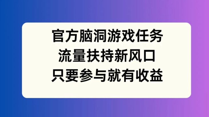 官方脑洞游戏任务，流量扶持新风口，只要参与就有收益【揭秘】-第一精品资源库