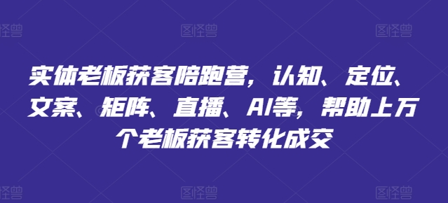 实体老板获客陪跑营，认知、定位、文案、矩阵、直播、AI等，帮助上万个老板获客转化成交-第一精品资源库