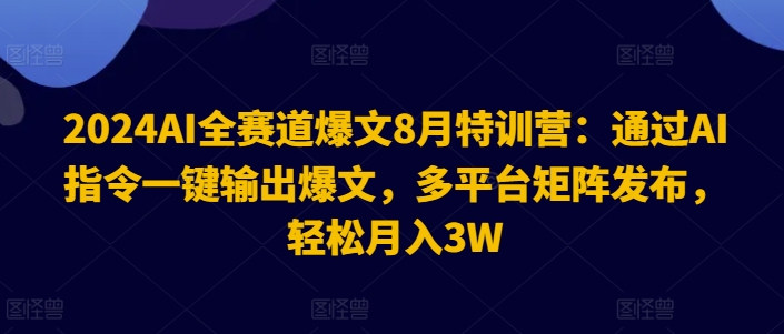 2024AI全赛道爆文8月特训营：通过AI指令一键输出爆文，多平台矩阵发布，轻松月入3W【揭秘】-第一精品资源库