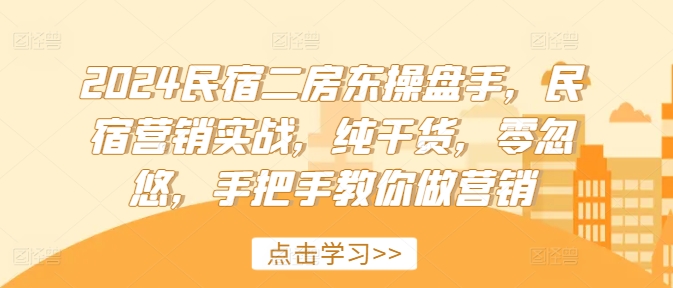2024民宿二房东操盘手，民宿营销实战，纯干货，零忽悠，手把手教你做营销-第一精品资源库