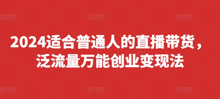 2024适合普通人的直播带货，泛流量万能创业变现法，上手快、落地快、起号快、变现快(更新8月)-第一精品资源库