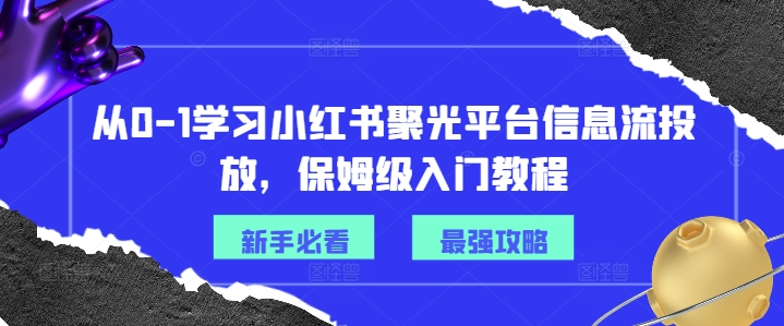 从0-1学习小红书聚光平台信息流投放，保姆级入门教程-第一精品资源库