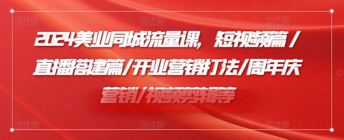 2024美业同城流量课，短视频篇 /直播搭建篇/开业营销打法/周年庆营销/视频剪辑等-第一精品资源库