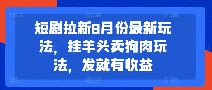 短剧拉新8月份最新玩法，挂羊头卖狗肉玩法，发就有收益-第一精品资源库