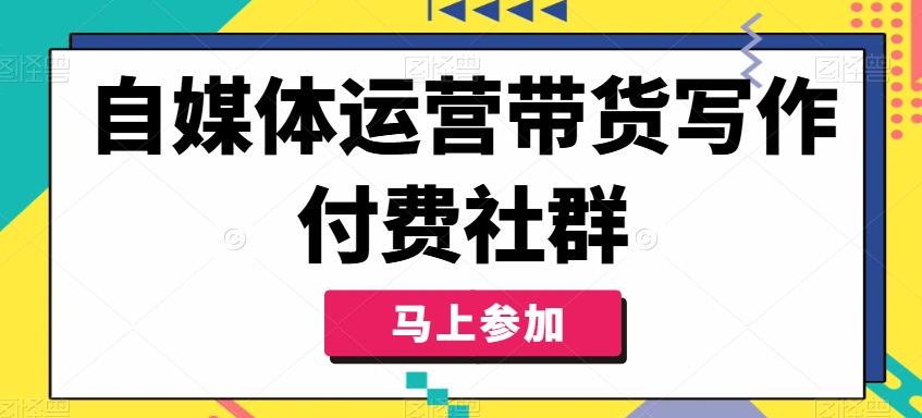 自媒体运营带货写作付费社群，带货是自媒体人必须掌握的能力-第一精品资源库