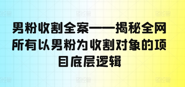 男粉收割全案——揭秘全网所有以男粉为收割对象的项目底层逻辑-第一精品资源库