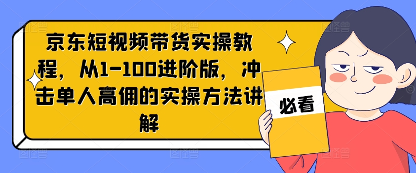京东短视频带货实操教程，从1-100进阶版，冲击单人高佣的实操方法讲解-第一精品资源库