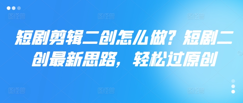 短剧剪辑二创怎么做？短剧二创最新思路，轻松过原创-第一精品资源库