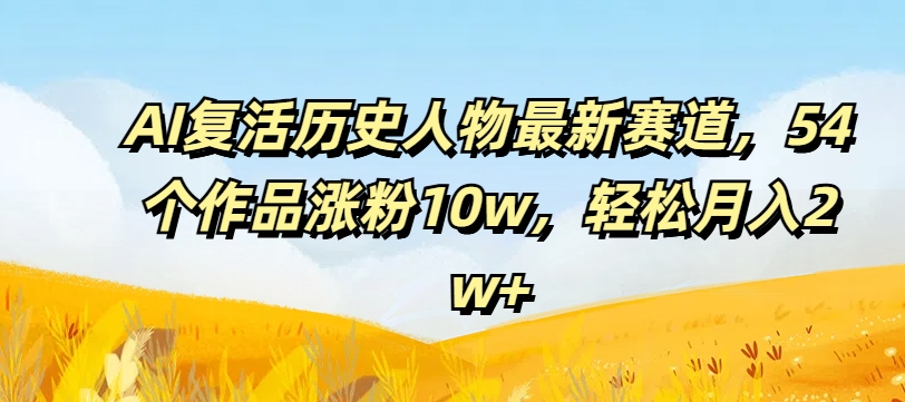 AI复活历史人物最新赛道，54个作品涨粉10w，轻松月入2w+【揭秘】-第一精品资源库