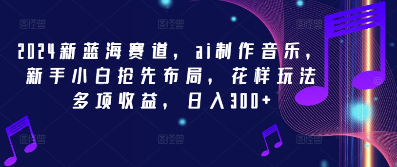 2024新蓝海赛道，ai制作音乐，新手小白抢先布局，花样玩法多项收益，日入300+【揭秘】-第一精品资源库