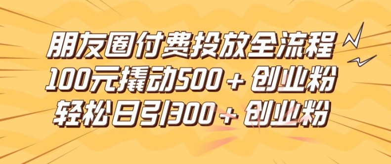 朋友圈高效付费投放全流程，100元撬动500+创业粉，日引流300加精准创业粉【揭秘】-第一精品资源库