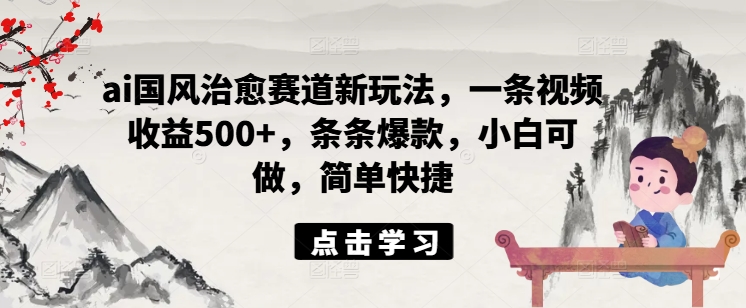 ai国风治愈赛道新玩法，一条视频收益500+，条条爆款，小白可做，简单快捷-第一精品资源库