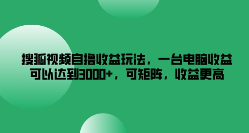 搜狐视频自撸收益玩法，一台电脑收益可以达到3k+，可矩阵，收益更高【揭秘】-第一精品资源库