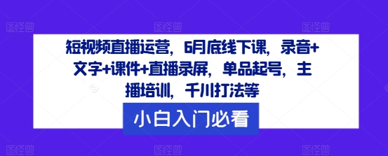 短视频直播运营，6月底线下课，录音+文字+课件+直播录屏，单品起号，主播培训，千川打法等-第一精品资源库