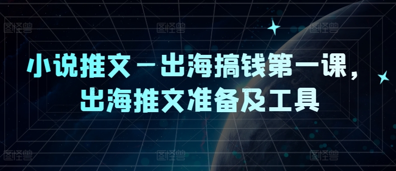 小说推文—出海搞钱第一课，出海推文准备及工具-第一精品资源库