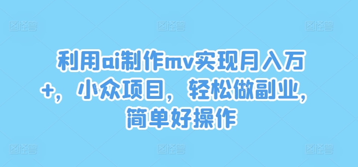 利用ai制作mv实现月入万+，小众项目，轻松做副业，简单好操作【揭秘】-第一精品资源库