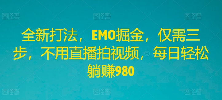 全新打法，EMO掘金，仅需三步，不用直播拍视频，每日轻松躺赚980【揭秘】-第一精品资源库
