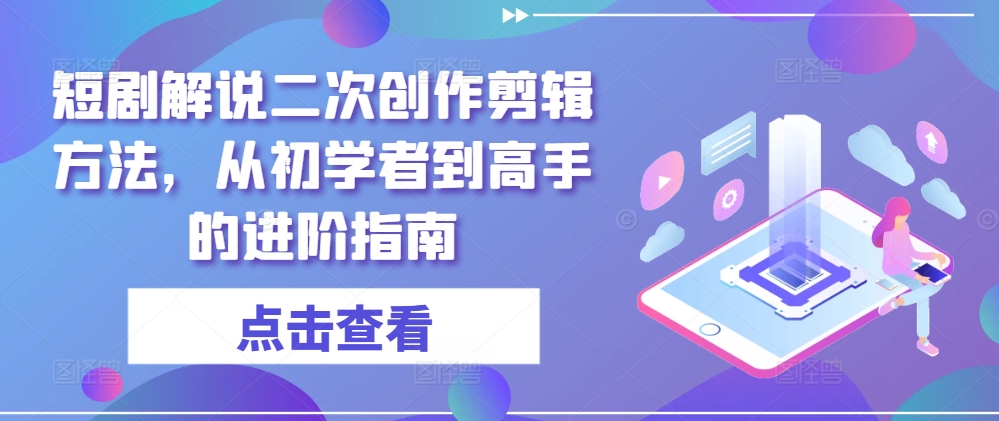 短剧解说二次创作剪辑方法，从初学者到高手的进阶指南-第一精品资源库