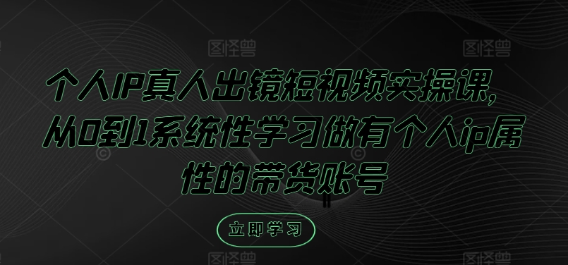 个人IP真人出镜短视频实操课，从0到1系统性学习做有个人ip属性的带货账号-第一精品资源库