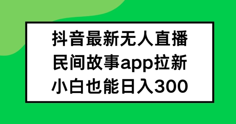 抖音无人直播，民间故事APP拉新，小白也能日入300+【揭秘】-第一精品资源库
