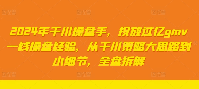 2024年千川操盘手，投放过亿gmv一线操盘经验，从千川策略大思路到小细节，全盘拆解-第一精品资源库