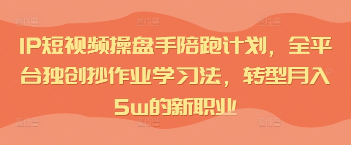 IP短视频操盘手陪跑计划，全平台独创抄作业学习法，转型月入5w的新职业-第一精品资源库
