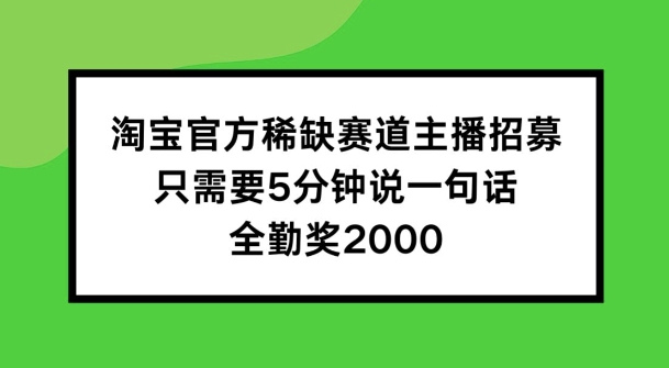 淘宝官方稀缺赛道主播招募 ，只需要5分钟说一句话， 全勤奖2000【揭秘】-第一精品资源库