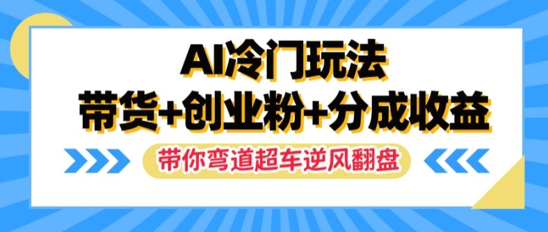 AI冷门玩法，带货+创业粉+分成收益，带你弯道超车，实现逆风翻盘【揭秘】-第一精品资源库