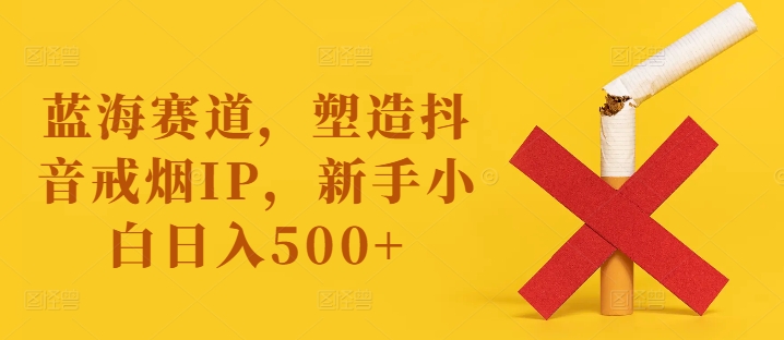 蓝海赛道，塑造抖音戒烟IP，新手小白日入500+【揭秘】-第一精品资源库
