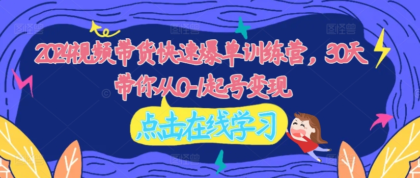 2024视频带货快速爆单训练营，30天带你从0-1起号变现-第一精品资源库