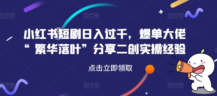 小红书短剧日入过千，爆单大佬“繁华落叶”分享二创实操经验-第一精品资源库
