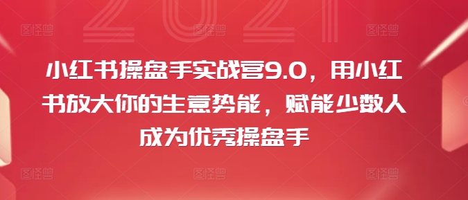 小红书操盘手实战营9.0，用小红书放大你的生意势能，赋能少数人成为优秀操盘手-第一精品资源库