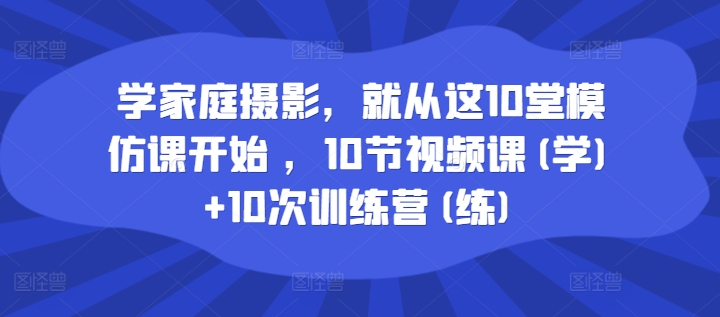 学家庭摄影，就从这10堂模仿课开始 ，10节视频课(学)+10次训练营(练)-第一精品资源库