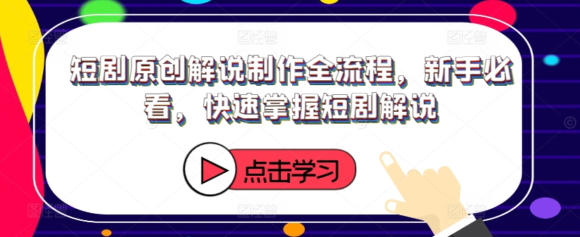 短剧原创解说制作全流程，新手必看，快速掌握短剧解说-第一精品资源库