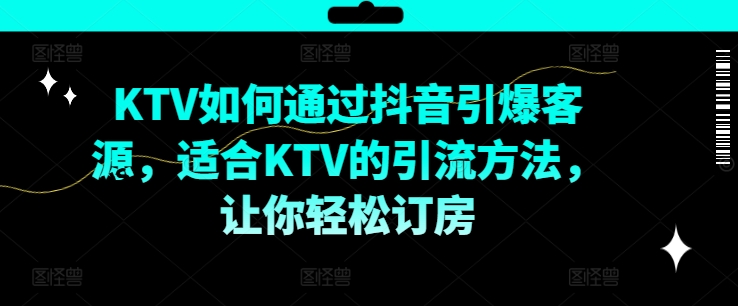 KTV抖音短视频营销，KTV如何通过抖音引爆客源，适合KTV的引流方法，让你轻松订房-第一精品资源库