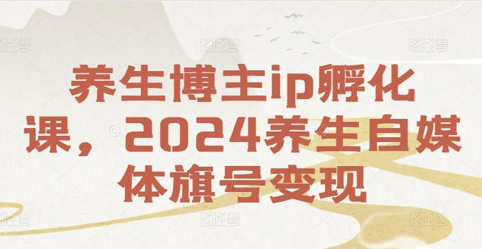 养生博主ip孵化课，2024养生自媒体旗号变现-第一精品资源库